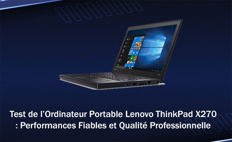Test de l’Ordinateur Portable Lenovo ThinkPad X270 : Performances Fiables et Qualité Professionnelle